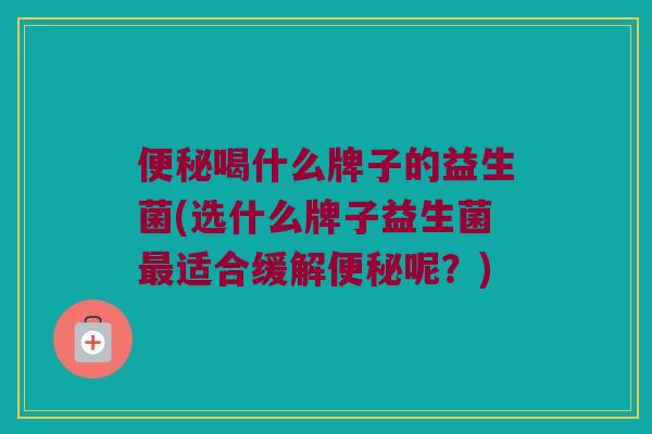便秘喝什么牌子的益生菌(选什么牌子益生菌最适合缓解便秘呢？)
