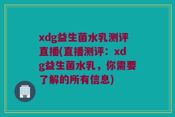 xdg益生菌水乳测评直播(直播测评：xdg益生菌水乳，你需要了解的所有信息)
