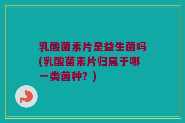 乳酸菌素片是益生菌吗(乳酸菌素片归属于哪一类菌种?) 乳酸菌素片是益生菌吗(乳酸菌素片归属于哪一类菌种?)
