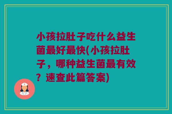 小孩拉肚子吃什么益生菌最好最快(小孩拉肚子，哪种益生菌最有效？速查此篇答案)