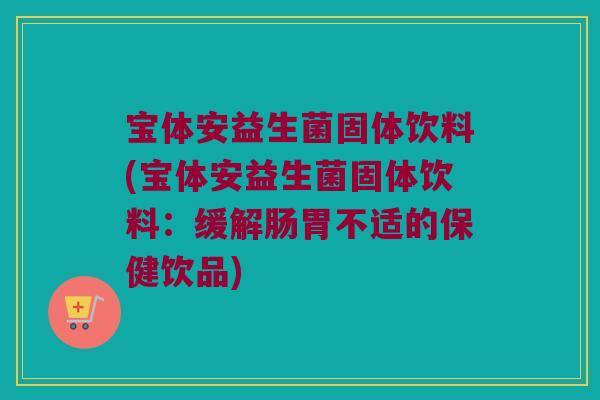 宝体安益生菌固体饮料(宝体安益生菌固体饮料：缓解肠胃不适的保健饮品)