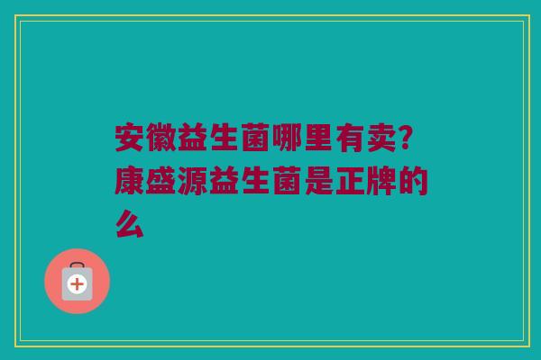 安徽益生菌哪里有卖？康盛源益生菌是正牌的么