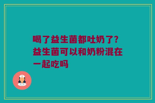 喝了益生菌都吐奶了？益生菌可以和奶粉混在一起吃吗
