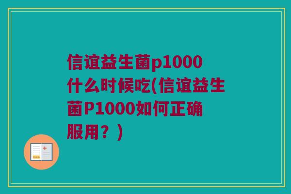 信谊益生菌p1000什么时候吃(信谊益生菌P1000如何正确服用？)