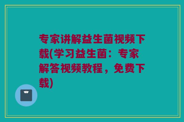 专家讲解益生菌视频下载(学习益生菌：专家解答视频教程，免费下载)