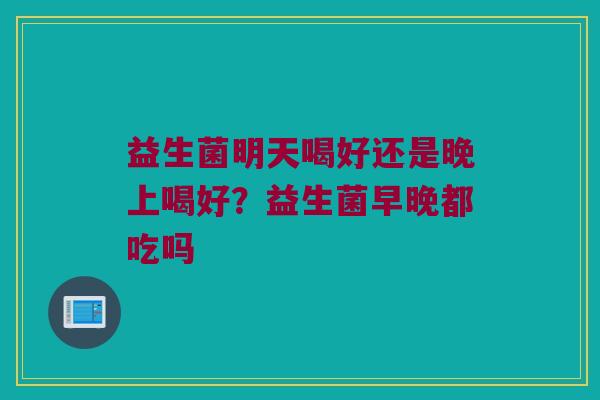 益生菌明天喝好还是晚上喝好？益生菌早晚都吃吗