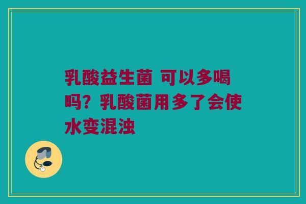 乳酸益生菌 可以多喝吗？乳酸菌用多了会使水变混浊