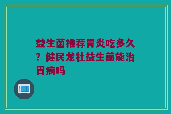 益生菌推荐吃多久?健民龙牡益生菌能胃吗 益生菌推荐吃多久?健民龙牡益生菌能胃吗
