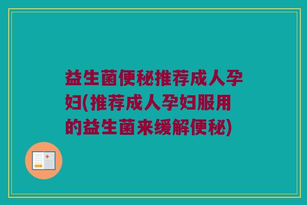 益生菌便秘推荐成人孕妇(推荐成人孕妇服用的益生菌来缓解便秘)