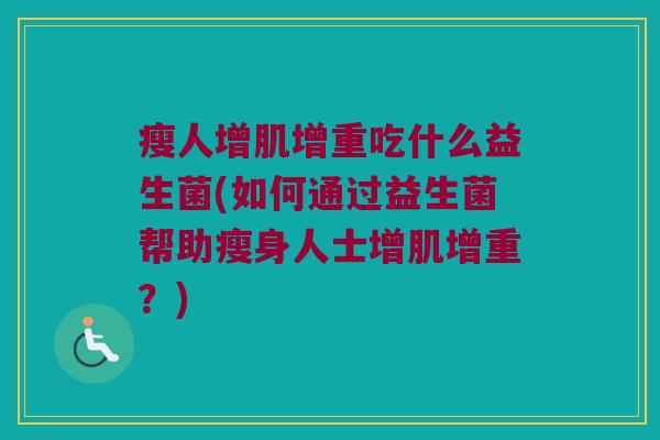 瘦人增肌增重吃什么益生菌(如何通过益生菌帮助瘦身人士增肌增重？)