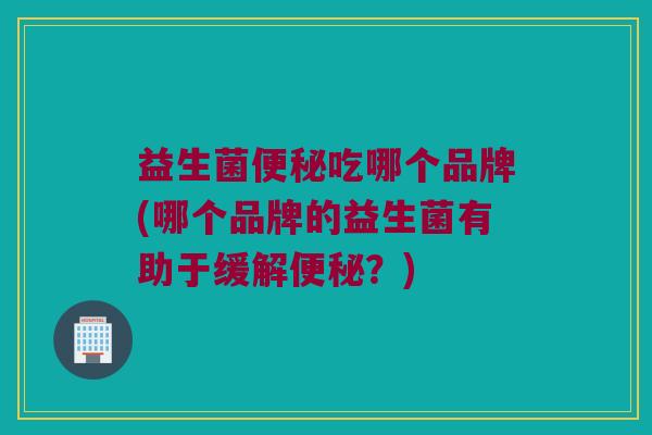 益生菌便秘吃哪个品牌(哪个品牌的益生菌有助于缓解便秘？)