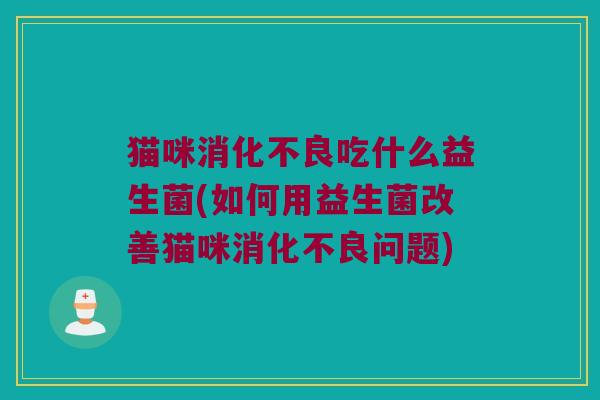 猫咪消化不良吃什么益生菌(如何用益生菌改善猫咪消化不良问题)