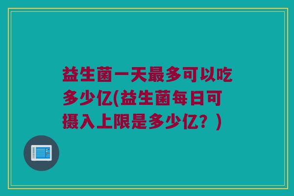 益生菌一天多可以吃多少亿(益生菌每日可摄入上限是多少亿?) 益生菌一天多可以吃多少亿(益生菌每日可摄入上限是多少亿?)