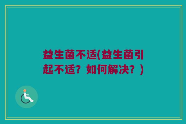 益生菌不适(益生菌引起不适?如何解决?) 益生菌不适(益生菌引起不适?如何解决?)