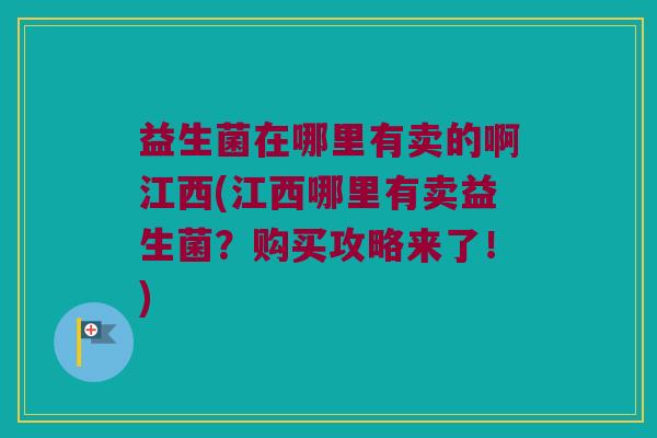益生菌在哪里有卖的啊江西(江西哪里有卖益生菌？购买攻略来了！)