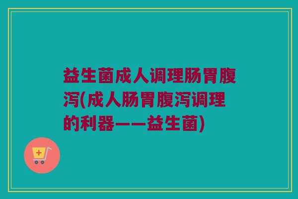 益生菌成人调理肠胃(成人肠胃调理的利器——益生菌)