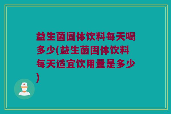 益生菌固体饮料每天喝多少(益生菌固体饮料每天适宜饮用量是多少) 益生菌固体饮料每天喝多少(益生菌固体饮料每天适宜饮用量是多少)