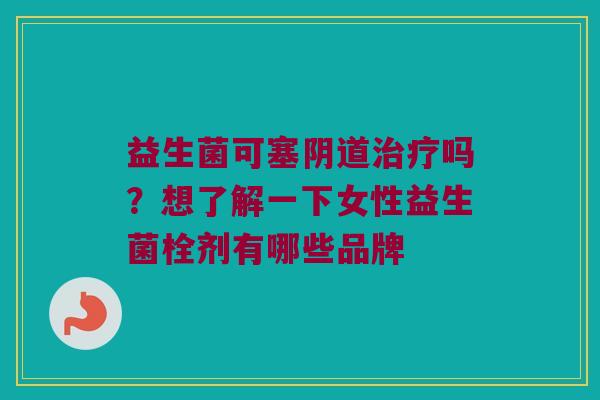 益生菌可塞阴道治疗吗？想了解一下女性益生菌栓剂有哪些品牌