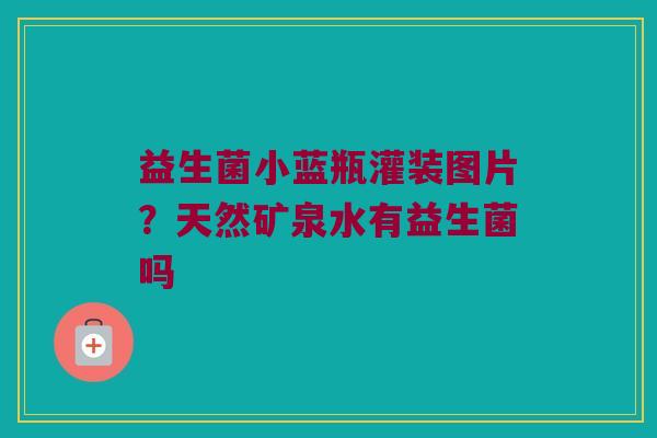益生菌小蓝瓶灌装图片?天然矿泉水有益生菌吗 益生菌小蓝瓶灌装图片?天然矿泉水有益生菌吗