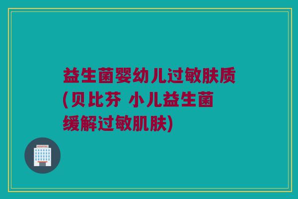 益生菌婴幼儿过敏肤质(贝比芬 小儿益生菌缓解过敏肌肤)