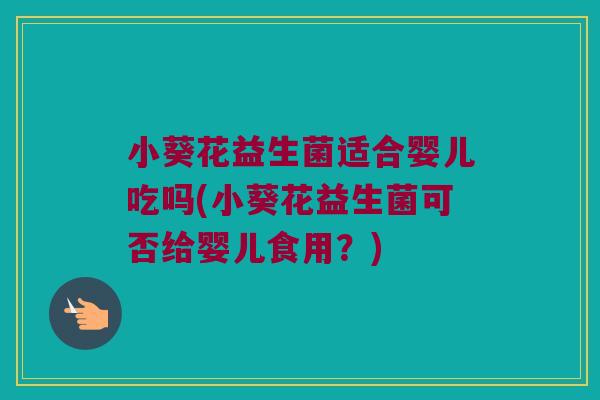 小葵花益生菌适合婴儿吃吗(小葵花益生菌可否给婴儿食用？)