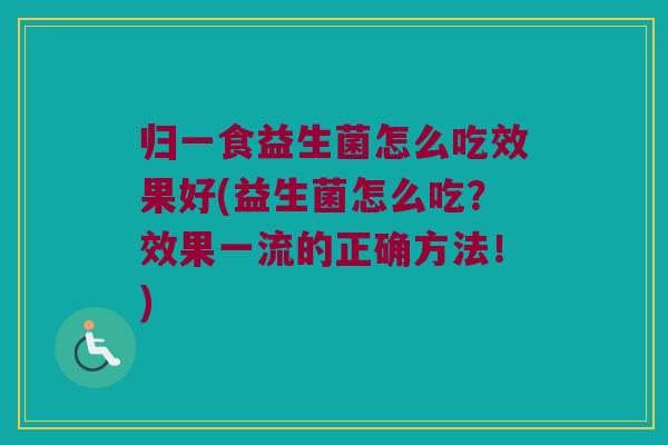 归一食益生菌怎么吃效果好(益生菌怎么吃?效果一流的正确方法!) 归一食益生菌怎么吃效果好(益生菌怎么吃?效果一流的正确方法!)
