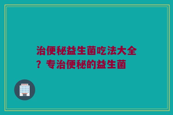 益生菌吃法大全？专的益生菌