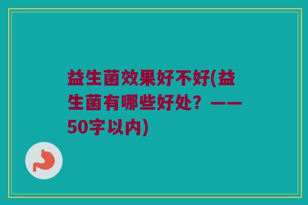 益生菌效果好不好(益生菌有哪些好处?——50字以内) 益生菌效果好不好(益生菌有哪些好处?——50字以内)