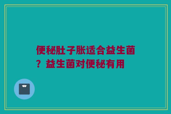便秘肚子胀适合益生菌？益生菌对便秘有用