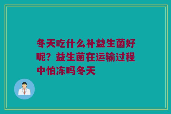 冬天吃什么补益生菌好呢？益生菌在运输过程中怕冻吗冬天