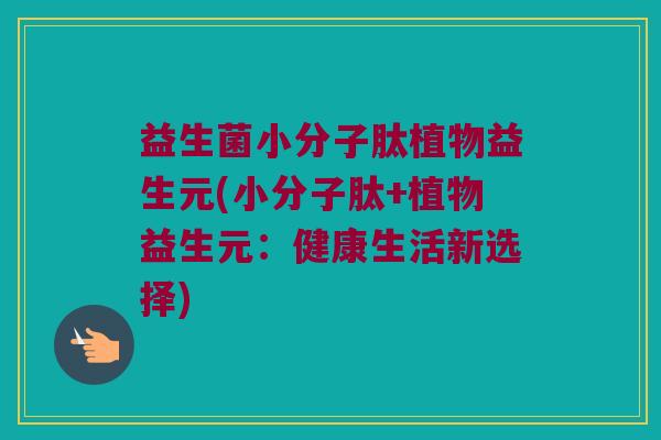 益生菌小分子肽植物益生元(小分子肽+植物益生元：健康生活新选择)