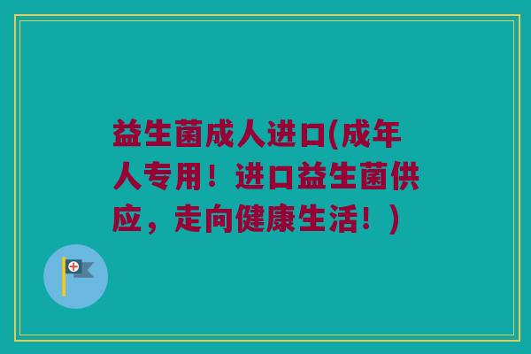 益生菌成人进口(成年人专用！进口益生菌供应，走向健康生活！)