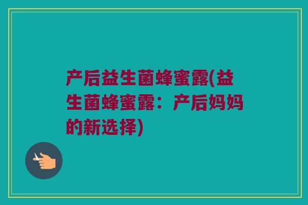 产后益生菌蜂蜜露(益生菌蜂蜜露：产后妈妈的新选择)