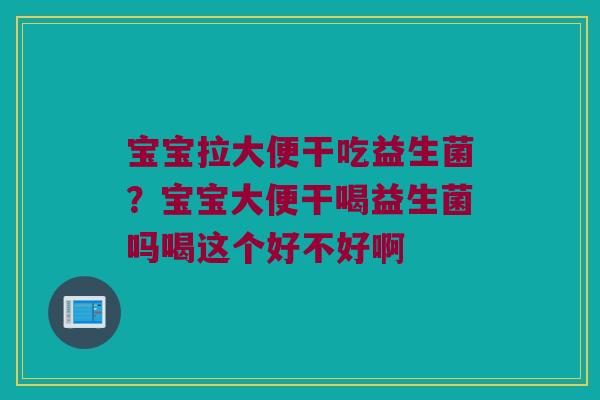 宝宝拉大便干吃益生菌？宝宝大便干喝益生菌吗喝这个好不好啊