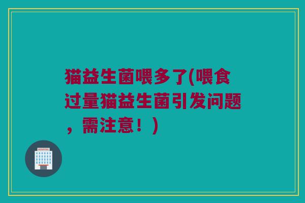 猫益生菌喂多了(喂食过量猫益生菌引发问题，需注意！)