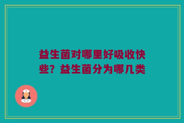 益生菌对哪里好吸收快些？益生菌分为哪几类