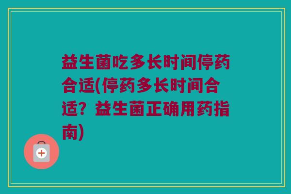 益生菌吃多长时间停药合适(停药多长时间合适?益生菌正确用药指南) 益生菌吃多长时间停药合适(停药多长时间合适?益生菌正确用药指南)
