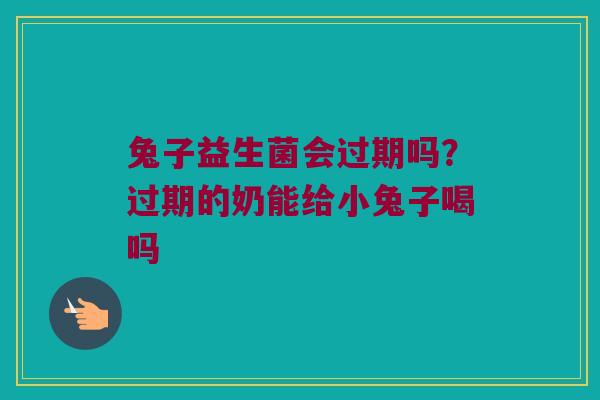 兔子益生菌会过期吗？过期的奶能给小兔子喝吗