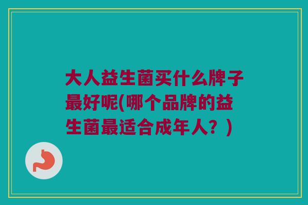 大人益生菌买什么牌子好呢(哪个品牌的益生菌适合成年人?) 大人益生菌买什么牌子好呢(哪个品牌的益生菌适合成年人?)