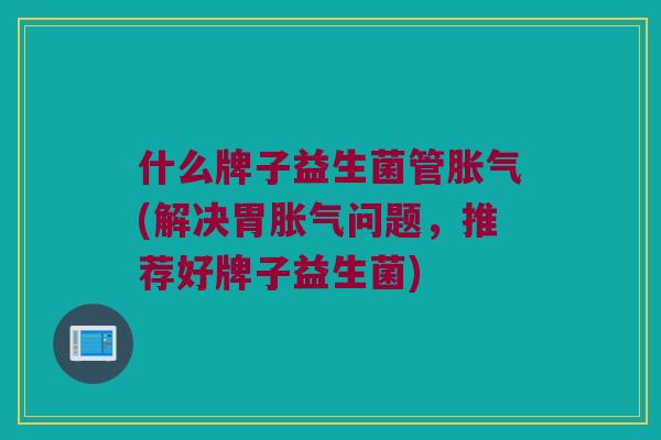 什么牌子益生菌管胀气(解决胃胀气问题，推荐好牌子益生菌)