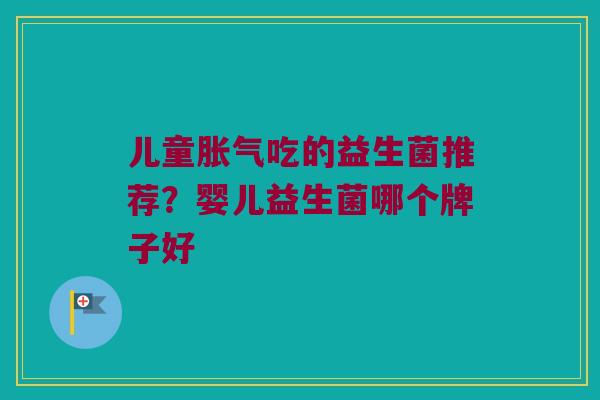 儿童胀气吃的益生菌推荐？婴儿益生菌哪个牌子好