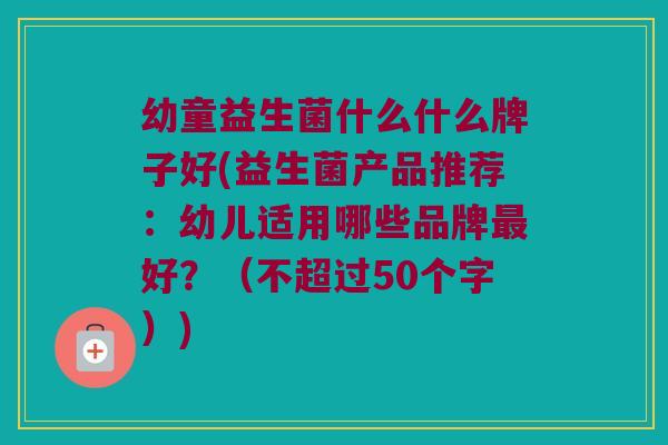 幼童益生菌什么什么牌子好(益生菌产品推荐：幼儿适用哪些品牌最好？（不超过50个字）)