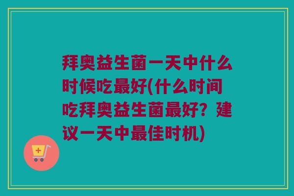 拜奥益生菌一天中什么时候吃最好(什么时间吃拜奥益生菌最好？建议一天中最佳时机)
