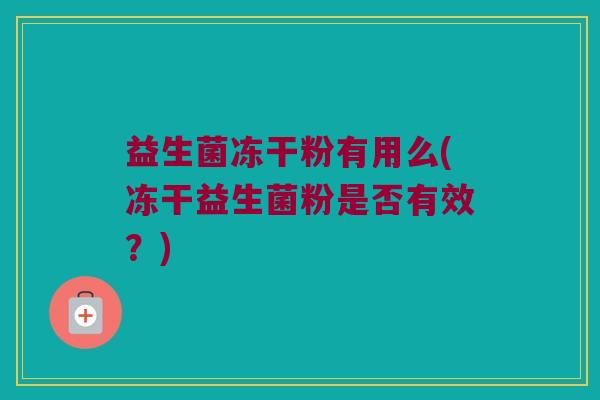 益生菌冻干粉有用么(冻干益生菌粉是否有效？)