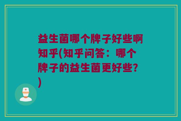 益生菌哪个牌子好些啊知乎(知乎问答：哪个牌子的益生菌更好些？)