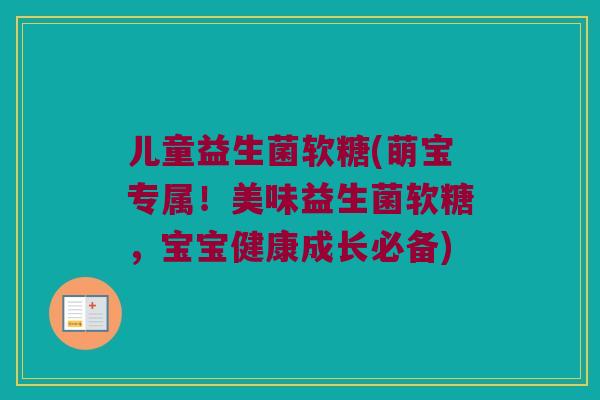 儿童益生菌软糖(萌宝专属！美味益生菌软糖，宝宝健康成长必备)