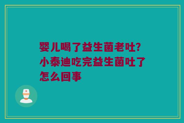 婴儿喝了益生菌老吐？小泰迪吃完益生菌吐了怎么回事