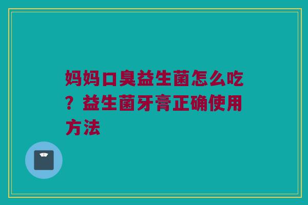妈妈口臭益生菌怎么吃？益生菌牙膏正确使用方法