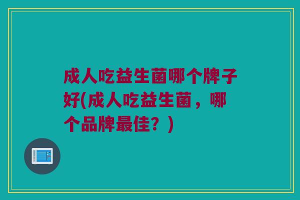 成人吃益生菌哪个牌子好(成人吃益生菌，哪个品牌最佳？)