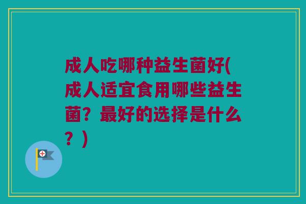 成人吃哪种益生菌好(成人适宜食用哪些益生菌?好的选择是什么?) 成人吃哪种益生菌好(成人适宜食用哪些益生菌?好的选择是什么?)